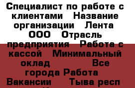 Специалист по работе с клиентами › Название организации ­ Лента, ООО › Отрасль предприятия ­ Работа с кассой › Минимальный оклад ­ 17 000 - Все города Работа » Вакансии   . Тыва респ.,Кызыл г.